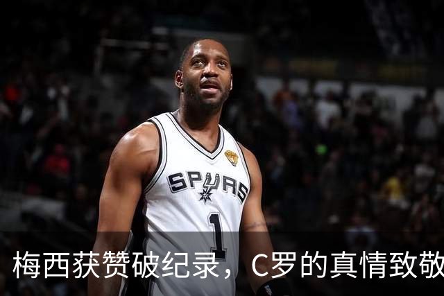 梅西获赞破纪录，C罗的真情致敬引发球迷热议